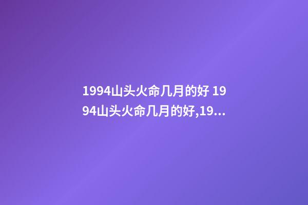 1994山头火命几月的好 1994山头火命几月的好,1994山头火命最佳婚配-第1张-观点-玄机派